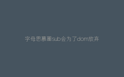 字母思慕圈sub会为了dom放弃婚姻吗