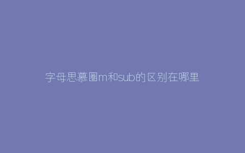 字母思慕圈m和sub的区别在哪里