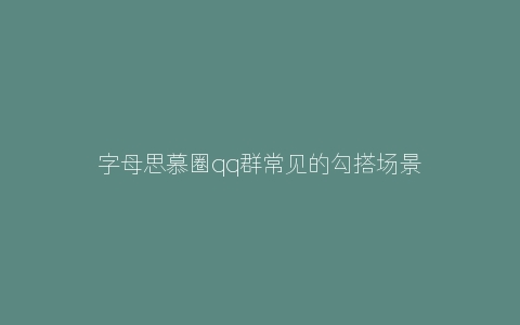 字母思慕圈qq群常见的勾搭场景