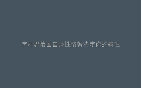 字母思慕圈自身性格就决定你的属性吗？