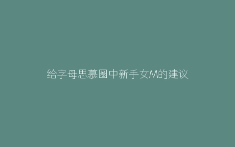 给字母思慕圈中新手女M的建议