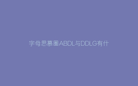 字母思慕圈ABDL与DDLG有什么区别