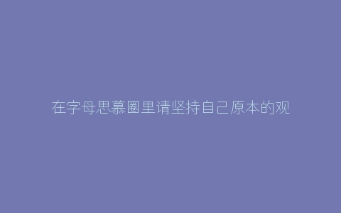 在字母思慕圈里请坚持自己原本的观念和原则