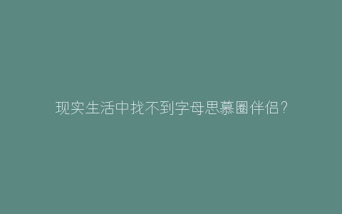 现实生活中找不到字母思慕圈伴侣？