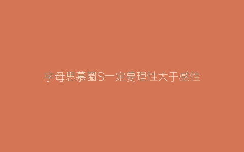 字母思慕圈S一定要理性大于感性