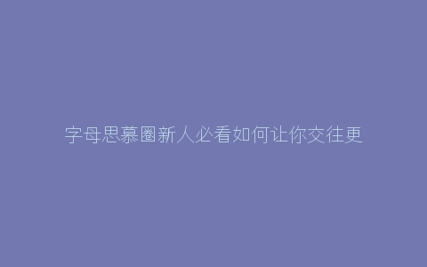 字母思慕圈新人必看如何让你交往更舒适