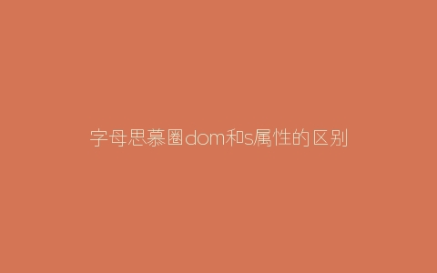 字母思慕圈dom和s属性的区别