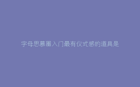 字母思慕圈入门最有仪式感的道具是什么？