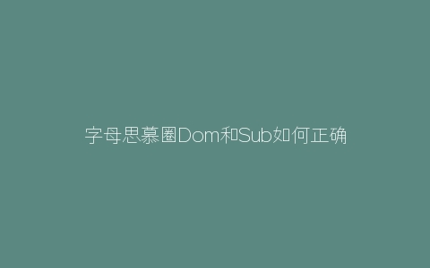 字母思慕圈Dom和Sub如何正确相处？