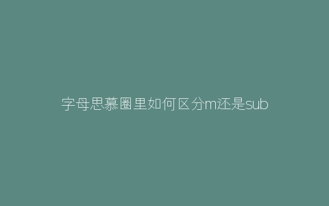 字母思慕圈里如何区分m还是sub