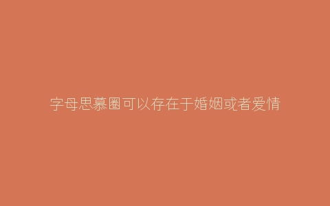 字母思慕圈可以存在于婚姻或者爱情中吗？