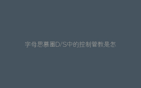 字母思慕圈D/S中的控制管教是怎样的概念