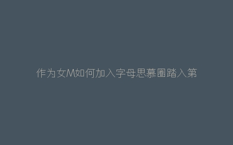 作为女M如何加入字母思慕圈踏入第一步