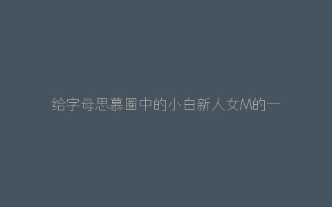 给字母思慕圈中的小白新人女M的一些建议