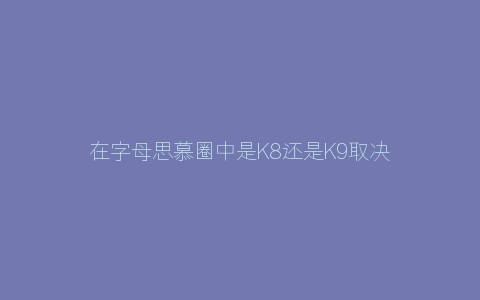 在字母思慕圈中是K8还是K9取决于牵绳的人