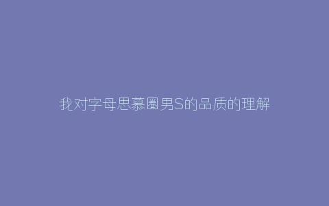 我对字母思慕圈男S的品质的理解