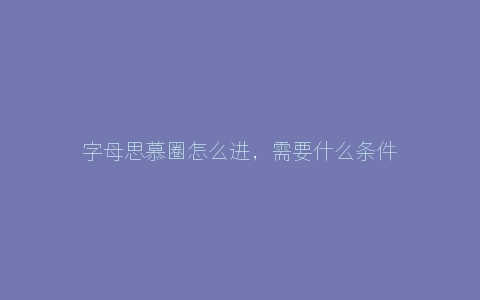 字母思慕圈怎么进，需要什么条件