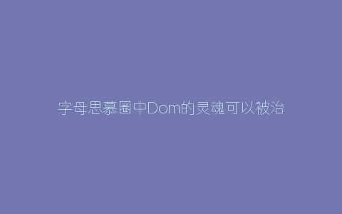 字母思慕圈中Dom的灵魂可以被治愈吗？