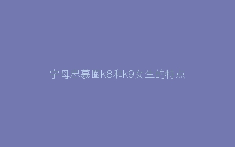 字母思慕圈k8和k9女生的特点