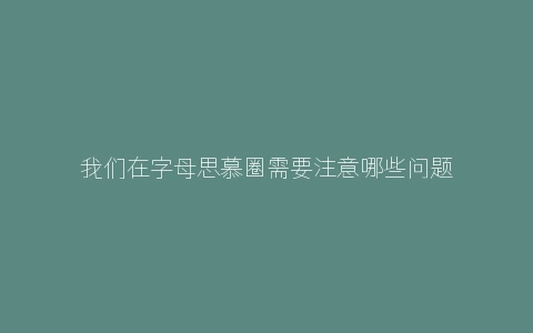 我们在字母思慕圈需要注意哪些问题？