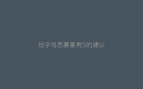 给字母思慕圈男S的建议