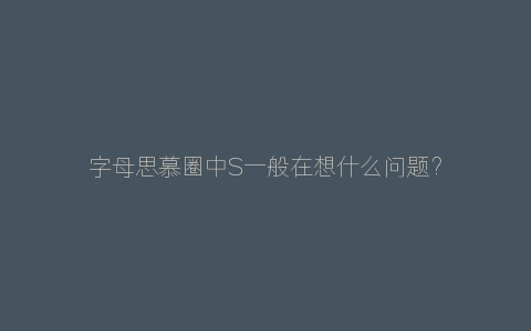 字母思慕圈中S一般在想什么问题？