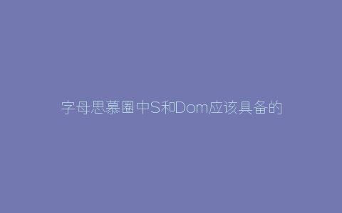 字母思慕圈中S和Dom应该具备的品质