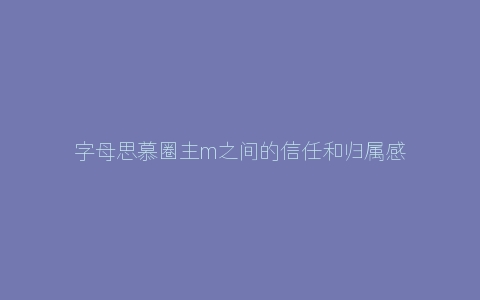 字母思慕圈主m之间的信任和归属感