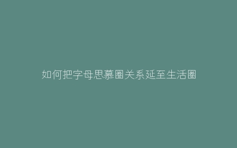 如何把字母思慕圈关系延至生活圈