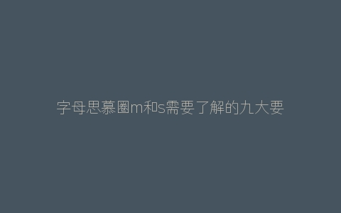 字母思慕圈m和s需要了解的九大要素