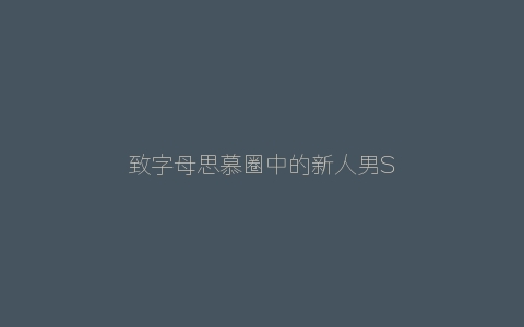 致字母思慕圈中的新人男S