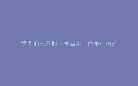 我要的从来都不是温柔，而是严厉的教导