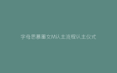 字母思慕圈女M认主流程认主仪式