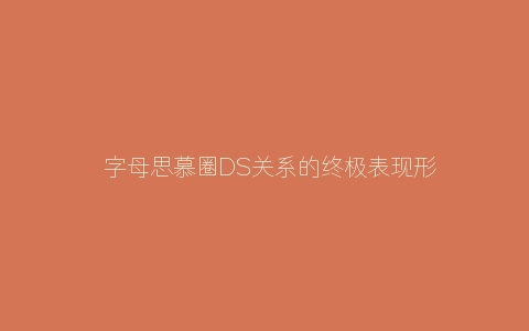 ​字母思慕圈DS关系的终极表现形式