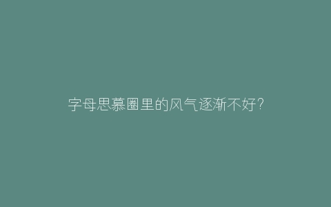 字母思慕圈里的风气逐渐不好？