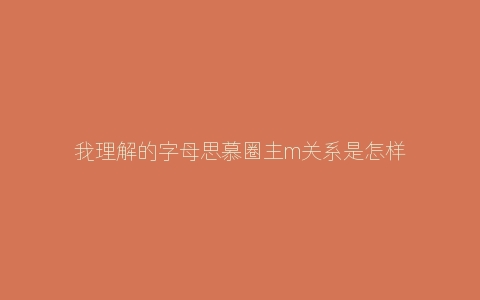 我理解的字母思慕圈主m关系是怎样的