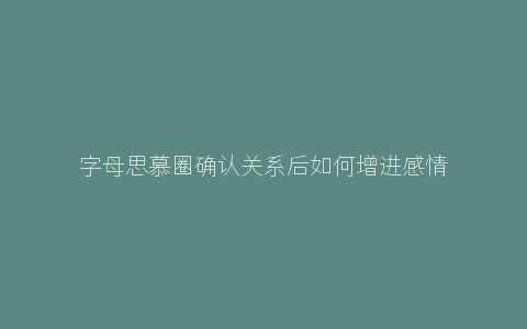 字母思慕圈确认关系后如何增进感情