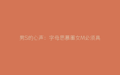 男S的心声：字母思慕圈女M必须具备的