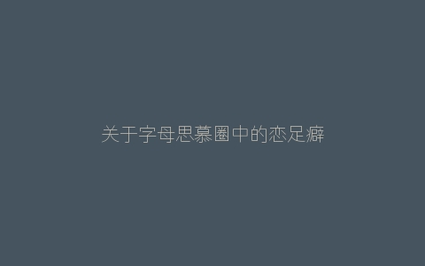 关于字母思慕圈中的恋足癖