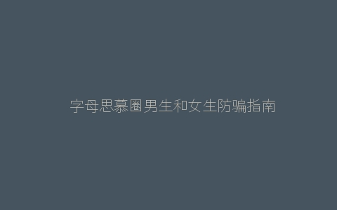 ​字母思慕圈男生和女生防骗指南