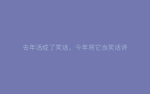 去年活成了笑话，今年将它当笑话讲