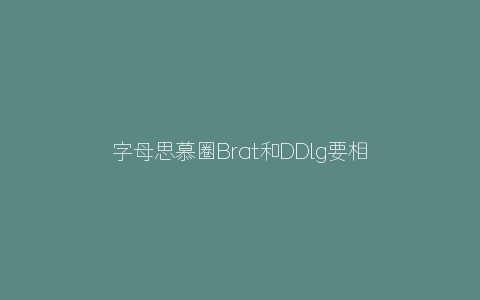 字母思慕圈Brat和DDlg要相信k8