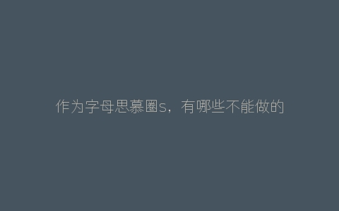 作为字母思慕圈s，有哪些不能做的事情和禁忌呢？