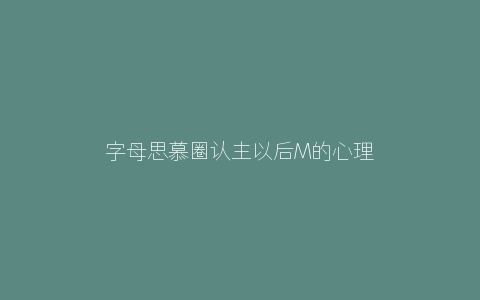 字母思慕圈认主以后M的心理