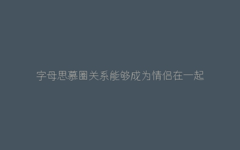 字母思慕圈关系能够成为情侣在一起吗