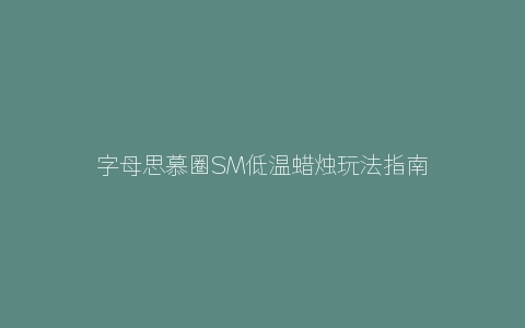 字母思慕圈SM低温蜡烛玩法指南