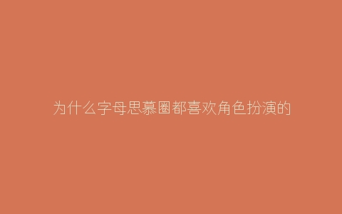 为什么字母思慕圈都喜欢角色扮演的游戏？