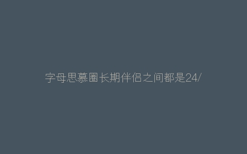 字母思慕圈长期伴侣之间都是24/7的实践模式