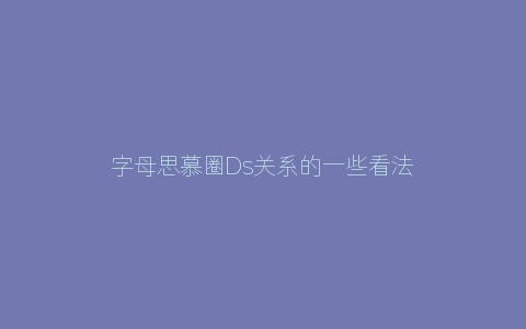 字母思慕圈Ds关系的一些看法