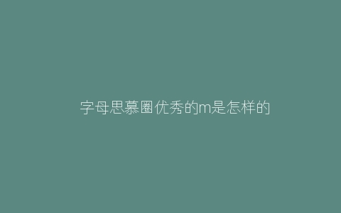 ​字母思慕圈优秀的m是怎样的